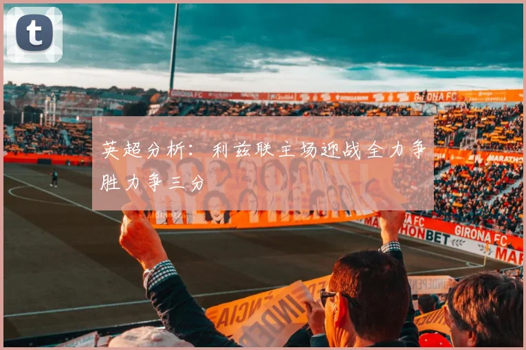 英超分析：利兹联主场迎战全力争胜力争三分