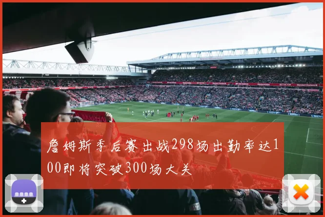 詹姆斯季后赛出战298场出勤率达100即将突破300场大关