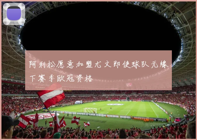 阿利松愿意加盟尤文即使球队无缘下赛季欧冠资格