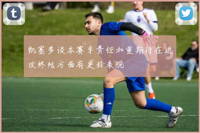 凯塞多谈本赛季责任加重期待在进攻终结方面有更好表现