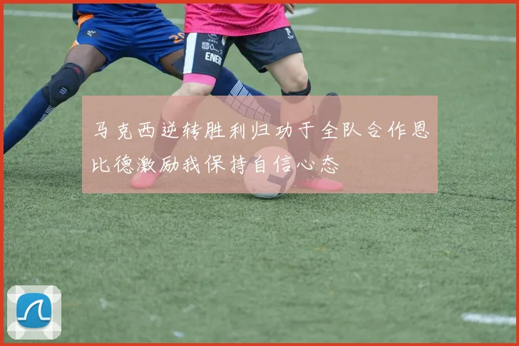 马克西逆转胜利归功于全队合作恩比德激励我保持自信心态