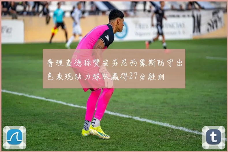 普理查德称赞安芬尼西蒙斯防守出色表现助力球队赢得27分胜利