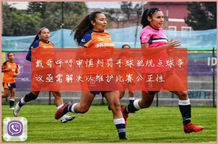 戴奇呼吁审慎判罚手球犯规点球争议亟需解决以维护比赛公正性