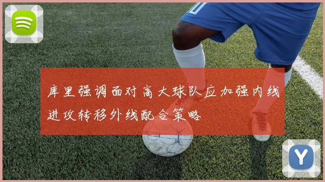 库里强调面对高大球队应加强内线进攻转移外线配合策略
