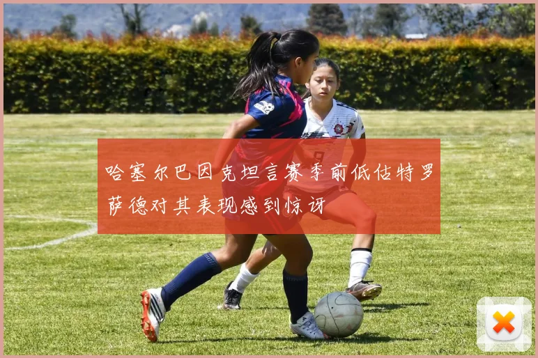 哈塞尔巴因克坦言赛季前低估特罗萨德对其表现感到惊讶
