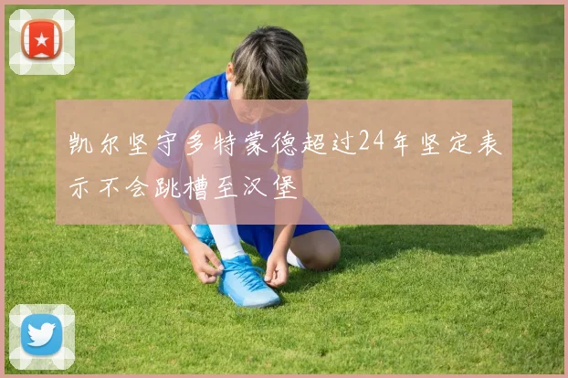 凯尔坚守多特蒙德超过24年坚定表示不会跳槽至汉堡