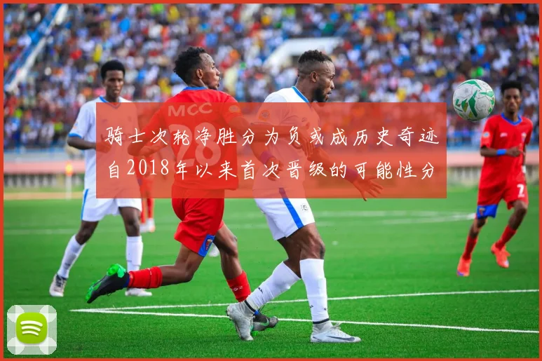 骑士次轮净胜分为负或成历史奇迹自2018年以来首次晋级的可能性分析