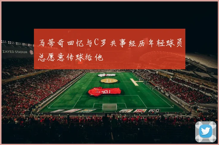 马蒂奇回忆与C罗共事经历年轻球员总愿意传球给他