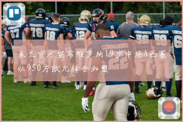 米兰官方宣布维罗纳19岁中场A西塞以950万欧元转会加盟