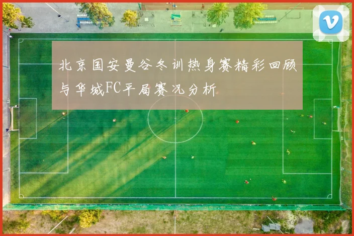 北京国安曼谷冬训热身赛精彩回顾与华城FC平局赛况分析