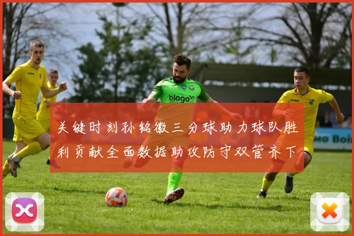 关键时刻孙铭徽三分球助力球队胜利贡献全面数据助攻防守双管齐下