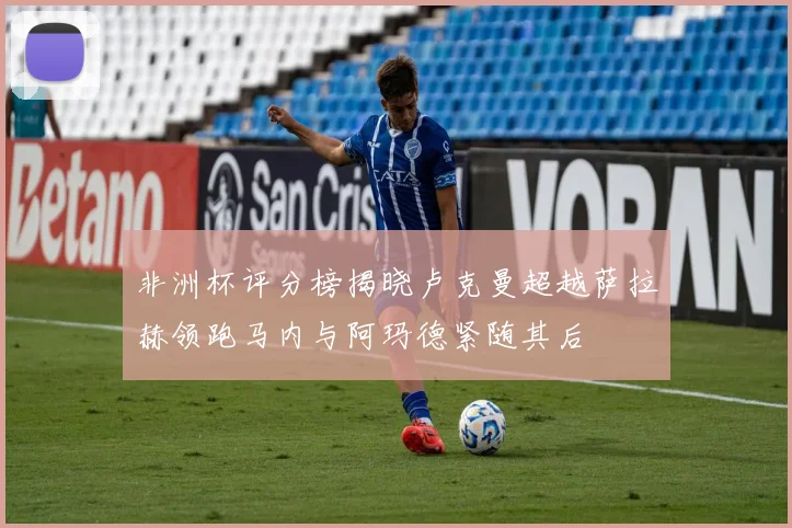 非洲杯评分榜揭晓卢克曼超越萨拉赫领跑马内与阿玛德紧随其后