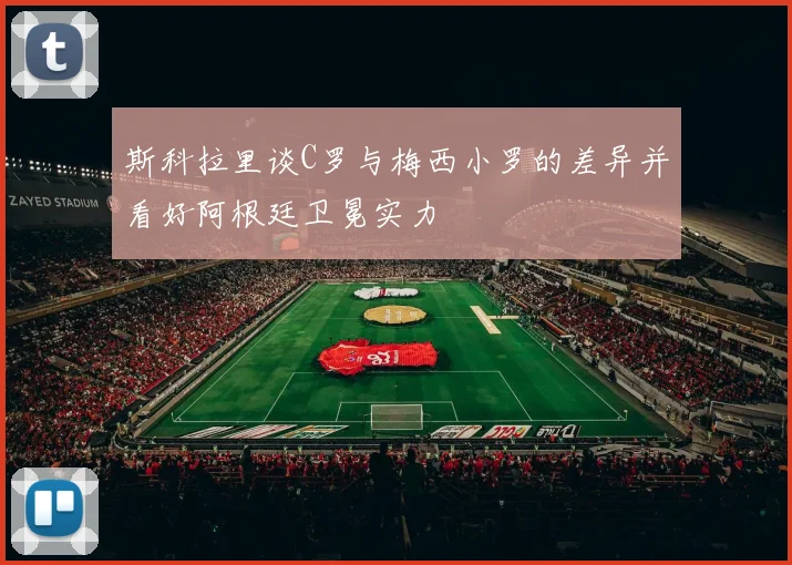 斯科拉里谈C罗与梅西小罗的差异并看好阿根廷卫冕实力
