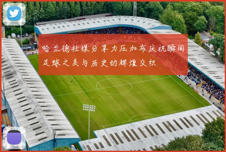 哈兰德社媒分享力压加布庆祝瞬间足球之美与历史的辉煌交织