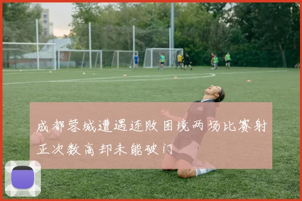 成都蓉城遭遇连败困境两场比赛射正次数高却未能破门