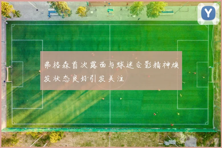 弗格森首次露面与球迷合影精神焕发状态良好引发关注